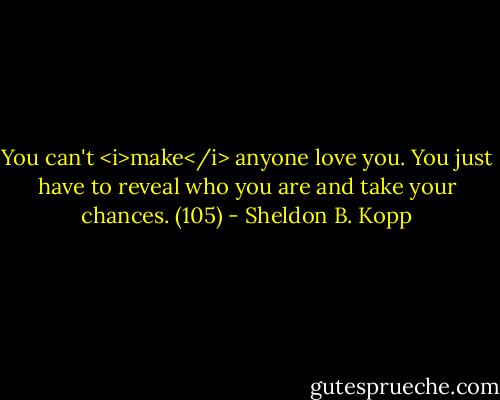 You can't <i>make</i> anyone love you. You just have to reveal who you are and take your chances. (105) - Sheldon B. Kopp