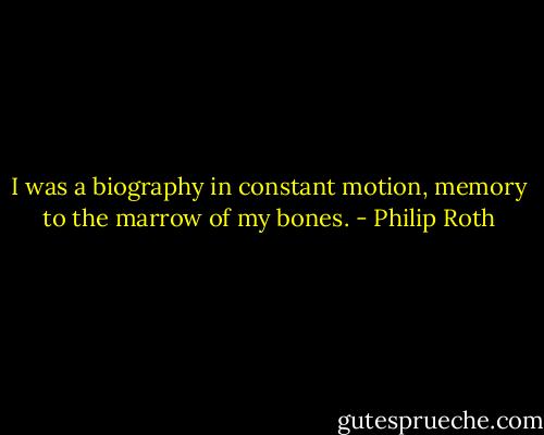 I was a biography in constant motion, memory to the marrow of my bones. - Philip Roth