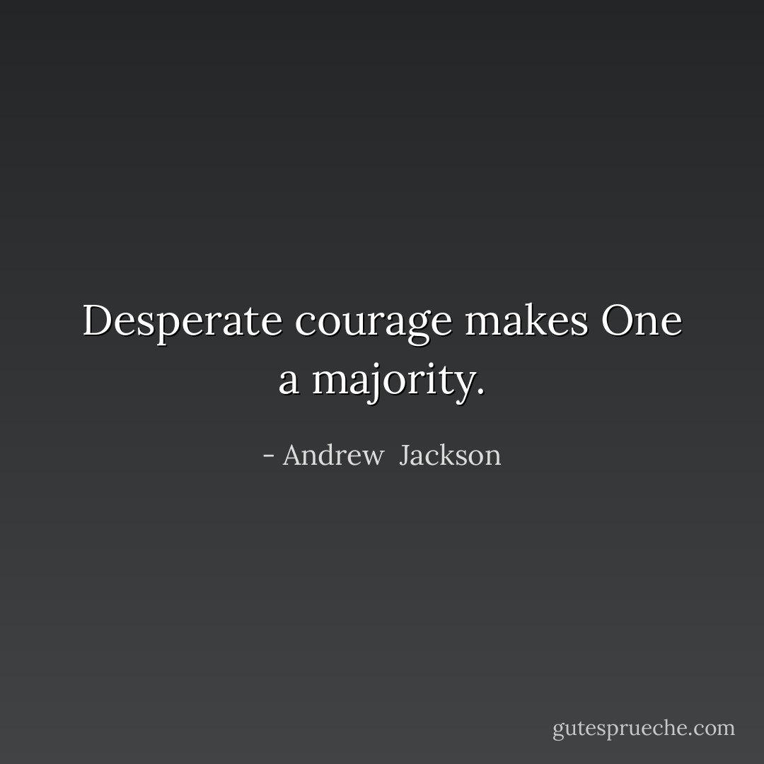 Desperate courage makes One a majority. - Andrew  Jackson