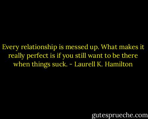 Every relationship is messed up. What makes it really perfect is if you still want to be there when things suck. - Laurell K. Hamilton