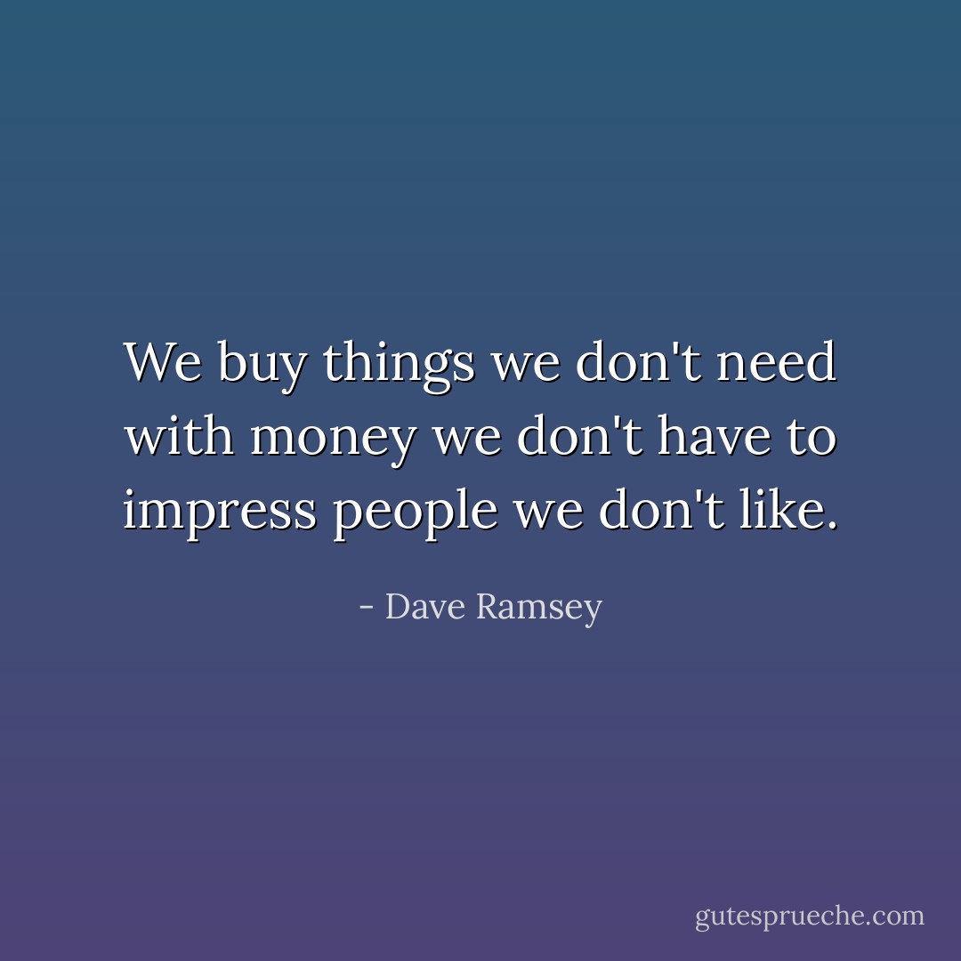 We buy things we don't need with money we don't have to impress people we don't like. - Dave Ramsey