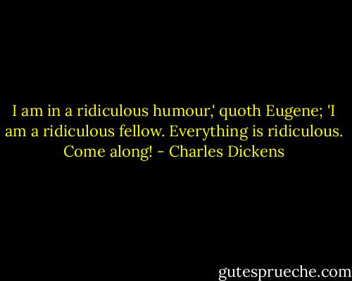 I am in a ridiculous humour,' quoth Eugene; 'I am a ridiculous fellow. Everything is ridiculous. Come along! - Charles Dickens