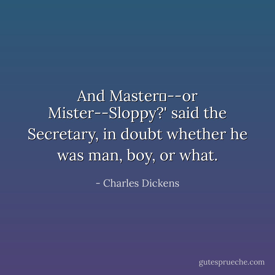 And Master--or Mister--Sloppy?' said the Secretary, in doubt whether he was man, boy, or what. - Charles Dickens