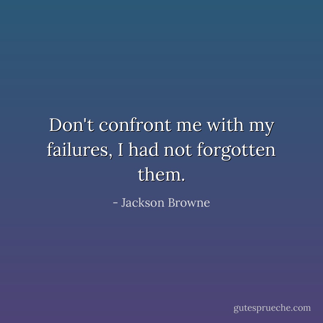 Don't confront me with my failures, I had not forgotten them. - Jackson Browne