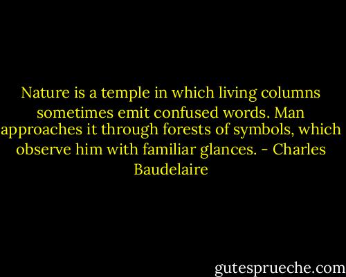 Nature is a temple in which living columns sometimes emit confused words. Man approaches it through forests of symbols, which observe him with familiar glances. - Charles Baudelaire