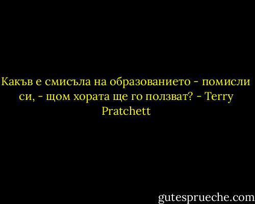 Какъв е смисъла на образованието - помисли си, - щом хората ще го ползват? - Terry Pratchett