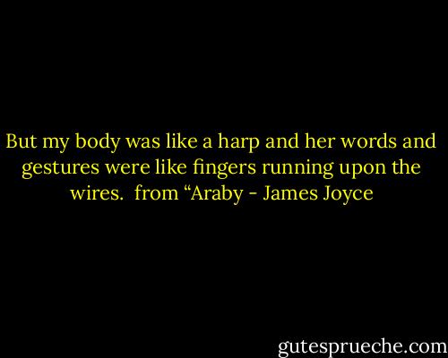 But my body was like a harp and her words and gestures were like fingers running upon the wires.<br /><br />from “Araby - James Joyce