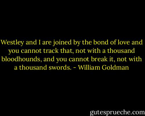 Westley and I are joined by the bond of love and you cannot track that, not with a thousand bloodhounds, and you cannot break it, not with a thousand swords. - William Goldman