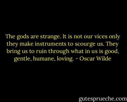 The gods are strange. It is not our vices only they make instruments to scourge us. They bring us to ruin through what in us is good, gentle, humane, loving. - Oscar Wilde