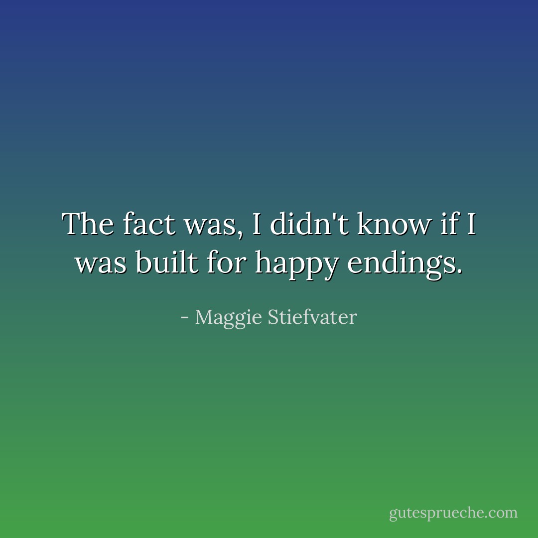 The fact was, I didn't know if I was built for happy endings. - Maggie Stiefvater