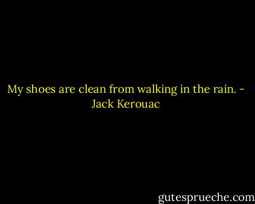 My shoes are clean from walking in the rain. - Jack Kerouac