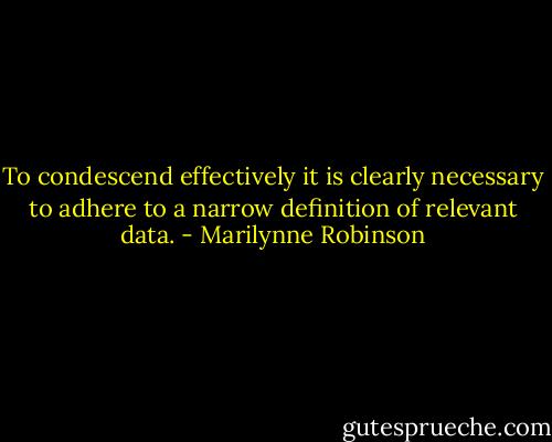 To condescend effectively it is clearly necessary to adhere to a narrow definition of relevant data. - Marilynne Robinson