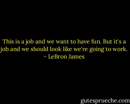 This is a job and we want to have fun. But it's a job and we should look like we're going to work. - LeBron James