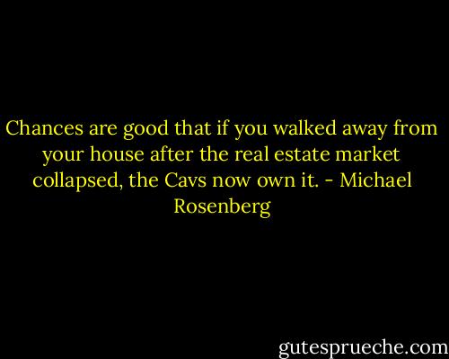 Chances are good that if you walked away from your house after the real estate market collapsed, the Cavs now own it. - Michael Rosenberg