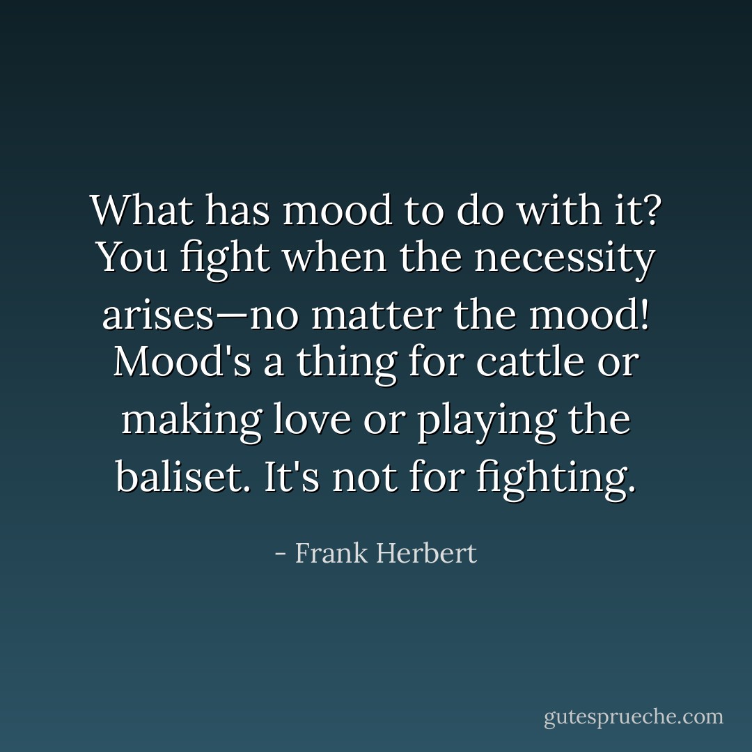 What has mood to do with it? You fight when the necessity arises—no matter the mood! Mood's a thing for cattle or making love or playing the baliset. It's not for fighting. - Frank Herbert