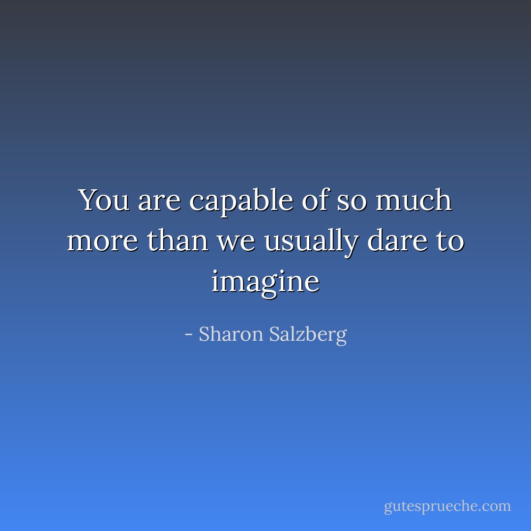 You are capable of so much more than we usually dare to imagine - Sharon Salzberg
