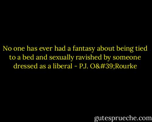 No one has ever had a fantasy about being tied to a bed and sexually ravished by someone dressed as a liberal - P.J. O'Rourke