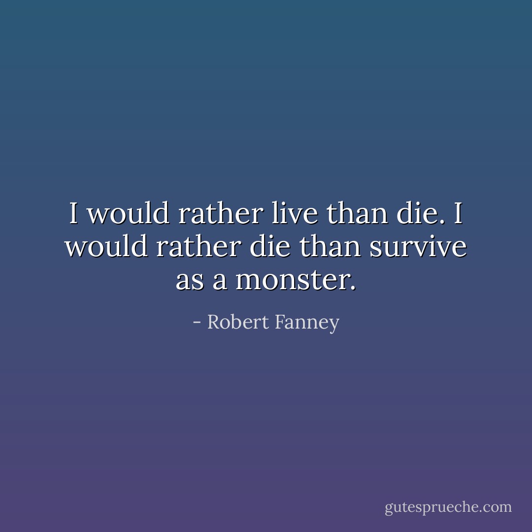I would rather live than die. I would rather die than survive as a monster. - Robert Fanney