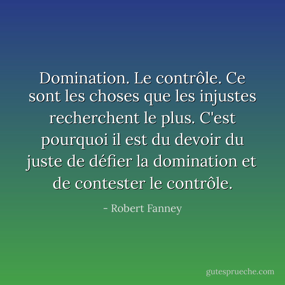 Domination. Le contrôle. Ce sont les choses que les injustes recherchent le plus. C'est pourquoi il est du devoir du juste de défier la domination et de contester le contrôle. - Robert Fanney
