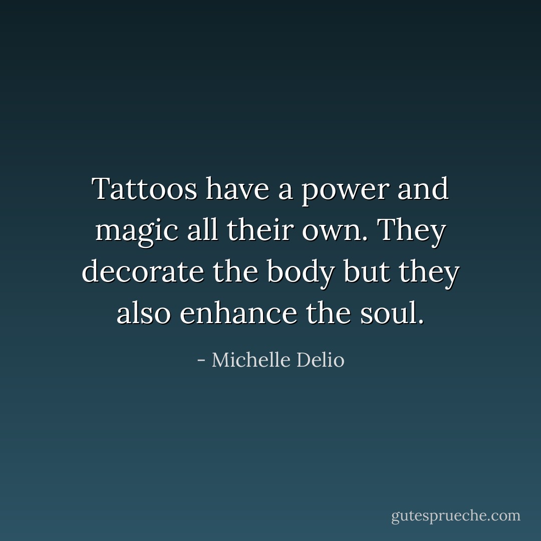 Tattoos have a power and magic all their own. They decorate the body but they also enhance the soul. - Michelle Delio