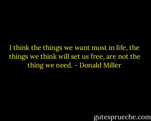 I think the things we want most in life, the things we think will set us free, are not the thing we need. - Donald Miller