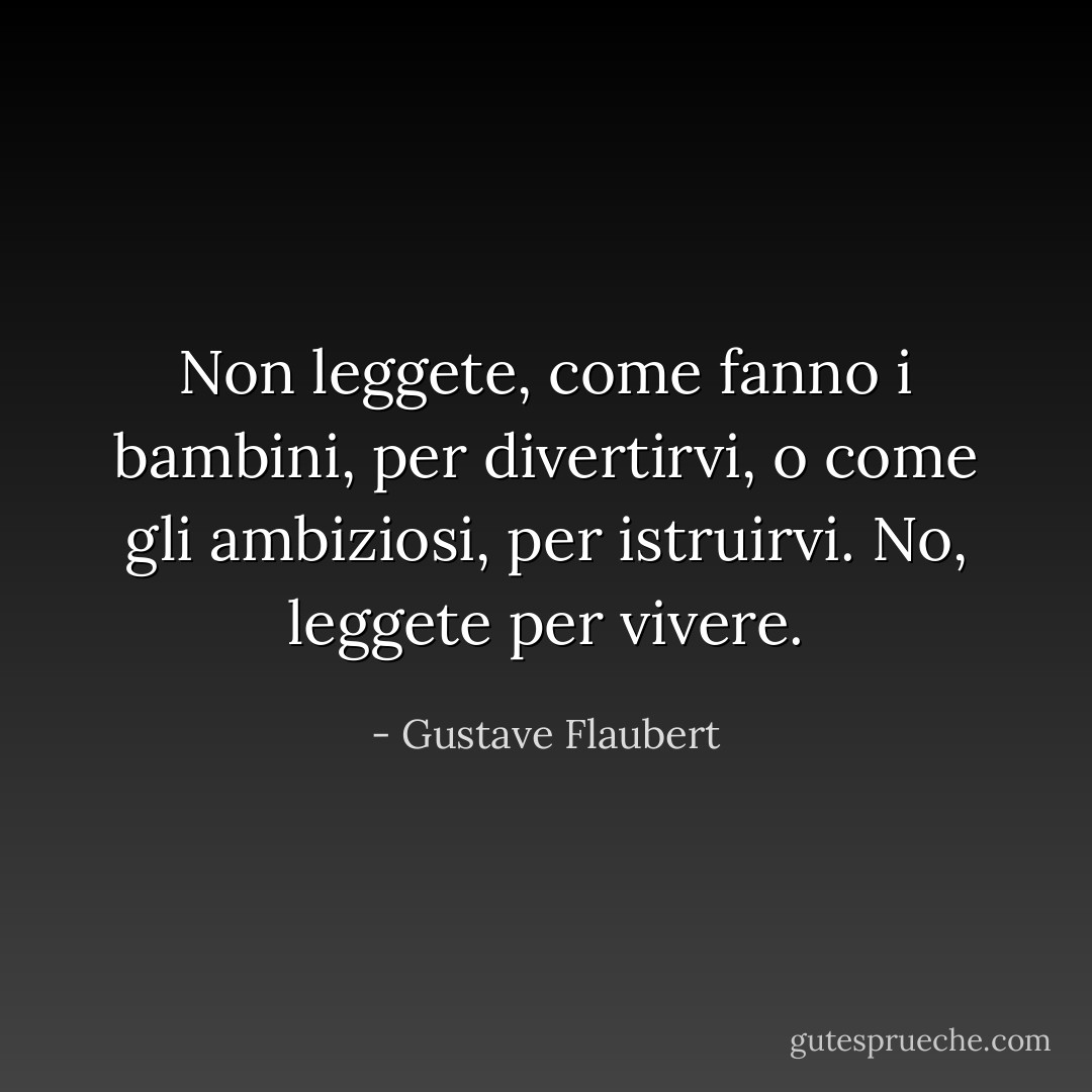 Non leggete, come fanno i bambini, per divertirvi, o come gli ambiziosi, per istruirvi. No, leggete per vivere. - Gustave Flaubert