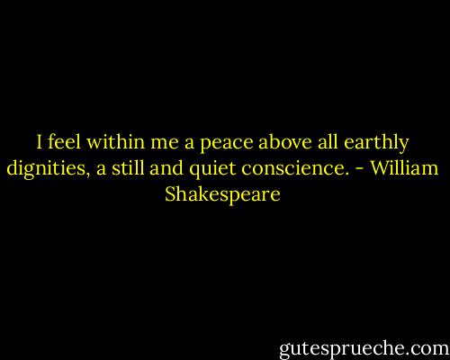 I feel within me a peace above all earthly dignities, a still and quiet conscience. - William Shakespeare