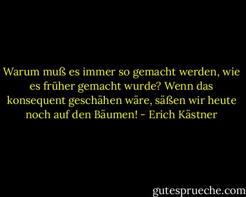 Warum muß es immer so gemacht werden, wie es früher gemacht wurde? Wenn das konsequent geschähen wäre, säßen wir heute noch auf den Bäumen! - Erich Kästner