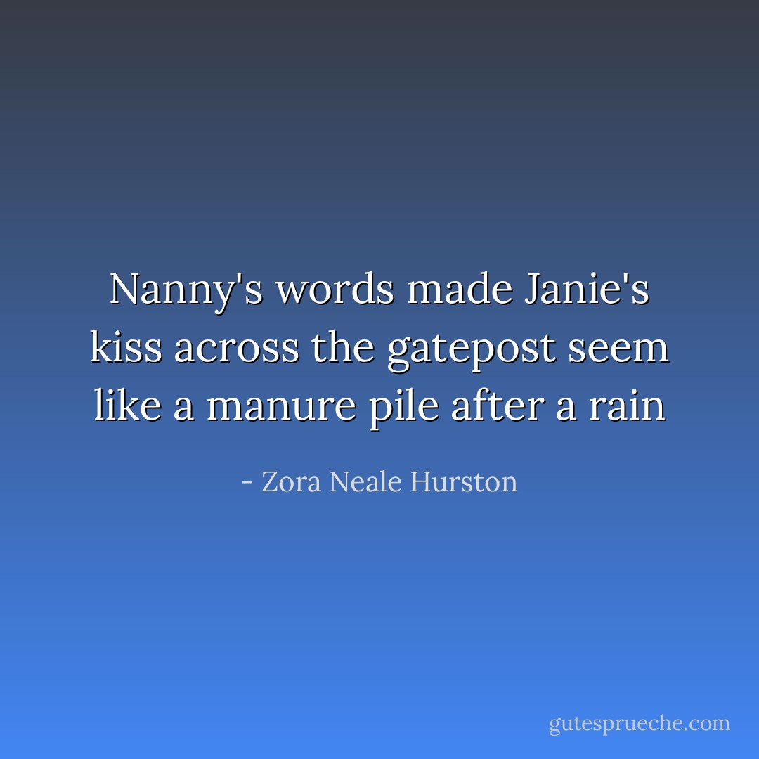 Nanny's words made Janie's kiss across the gatepost seem like a manure pile after a rain - Zora Neale Hurston