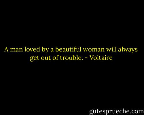 A man loved by a beautiful woman will always get out of trouble. - Voltaire