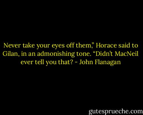 Never take your eyes off them,” Horace said to Gilan, in an admonishing tone. “Didn’t MacNeil ever tell you that? - John Flanagan