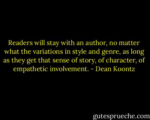 Readers will stay with an author, no matter what the variations in style and genre, as long as they get that sense of story, of character, of empathetic involvement. - Dean Koontz