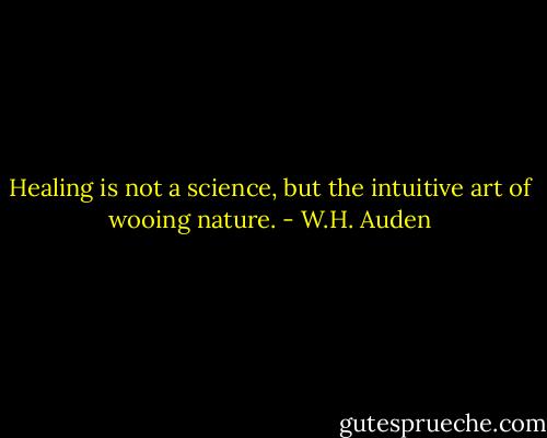 Healing is not a science, but the intuitive art of wooing nature. - W.H. Auden