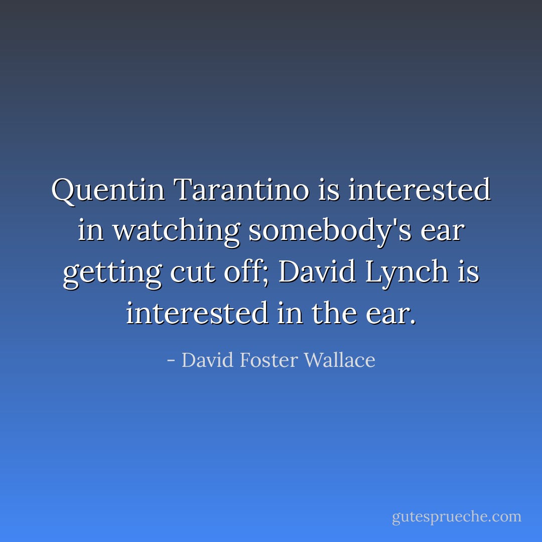 Quentin Tarantino is interested in watching somebody's ear getting cut off; David Lynch is interested in the ear. - David Foster Wallace