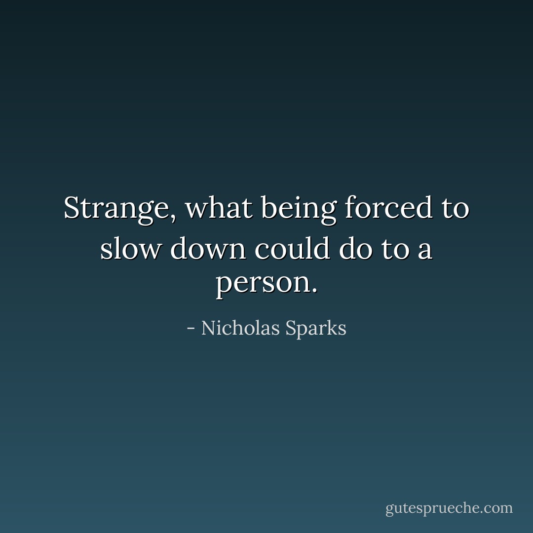 Strange, what being forced to slow down could do to a person. - Nicholas Sparks