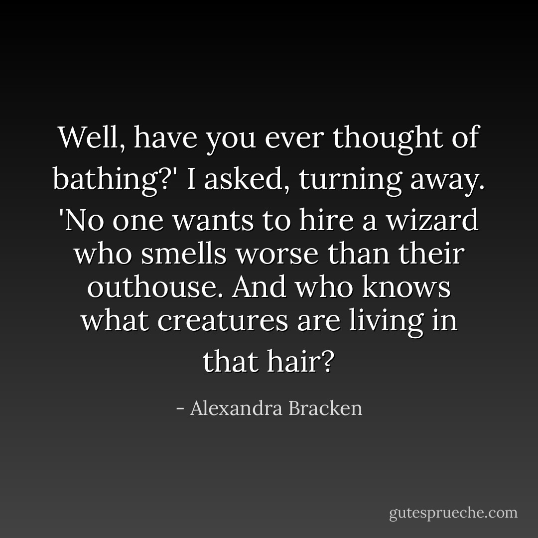 Well, have you ever thought of bathing?' I asked, turning away. 'No one wants to hire a wizard who smells worse than their outhouse. And who knows what creatures are living in that hair? - Alexandra Bracken