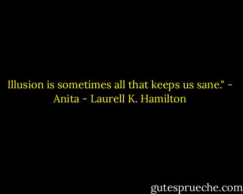 Illusion is sometimes all that keeps us sane." - Anita - Laurell K. Hamilton