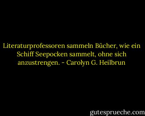 Literaturprofessoren sammeln Bücher, wie ein Schiff Seepocken sammelt, ohne sich anzustrengen. - Carolyn G. Heilbrun<
