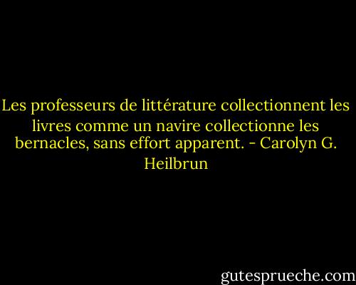 Les professeurs de littérature collectionnent les livres comme un navire collectionne les bernacles, sans effort apparent. - Carolyn G. Heilbrun