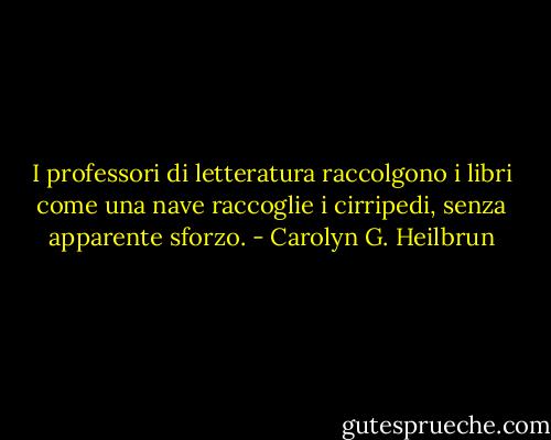 I professori di letteratura raccolgono i libri come una nave raccoglie i cirripedi, senza apparente sforzo. - Carolyn G. Heilbrun