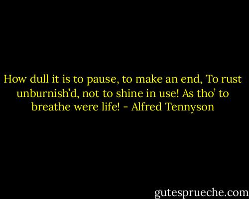 How dull it is to pause, to make an end,<br />To rust unburnish’d, not to shine in use!<br />As tho’ to breathe were life! - Alfred Tennyson
