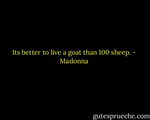 Its better to live a goat than 100 sheep. - Madonna