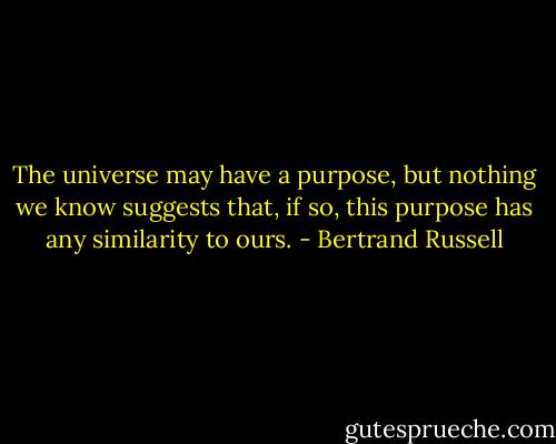 The universe may have a purpose, but nothing we know suggests that, if so, this purpose has any similarity to ours. - Bertrand Russell