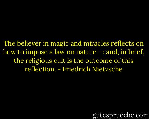 The believer in magic and miracles reflects on how to impose a law on nature--: and, in brief, the religious cult is the outcome of this reflection. - Friedrich Nietzsche