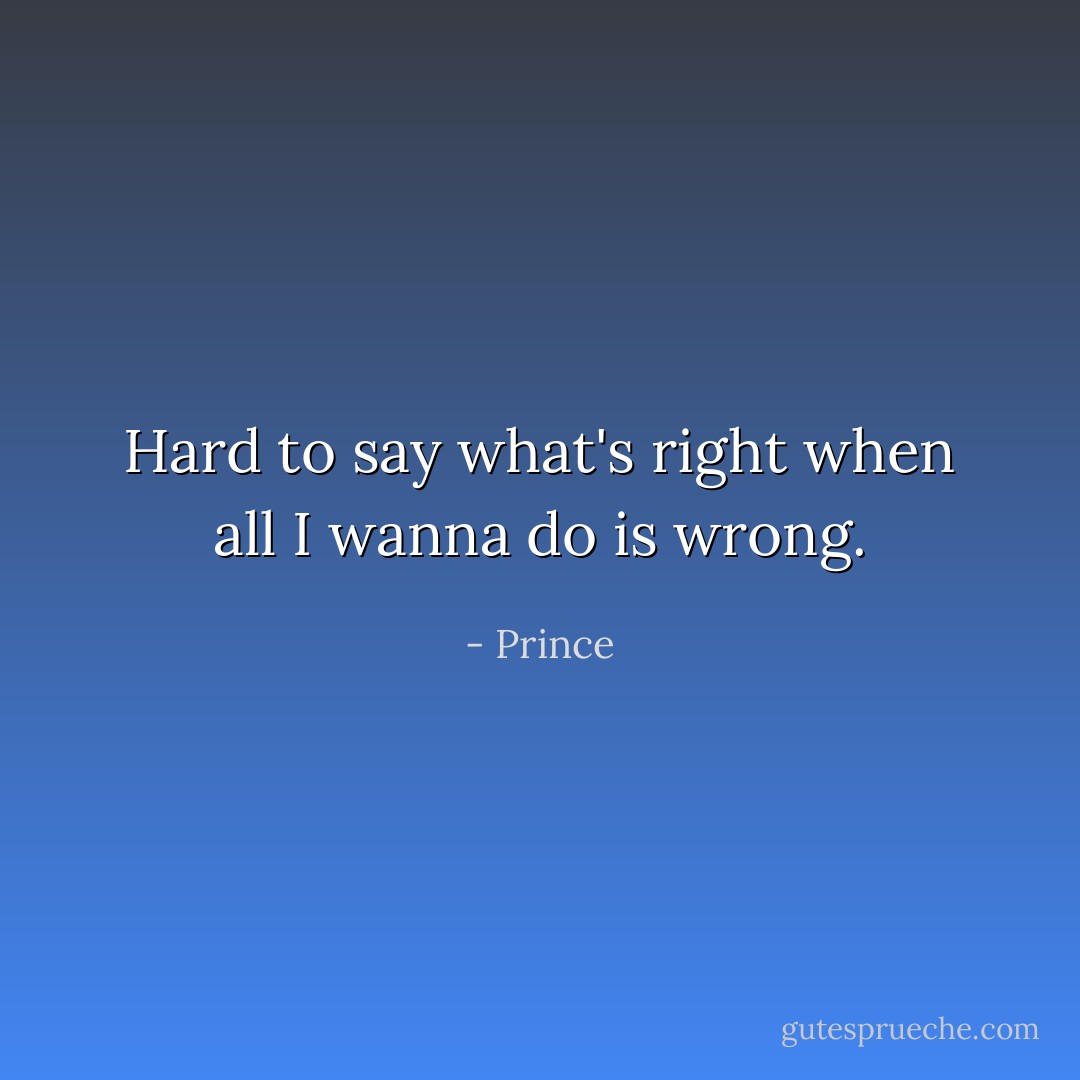 Hard to say what's right when all I wanna do is wrong. - Prince