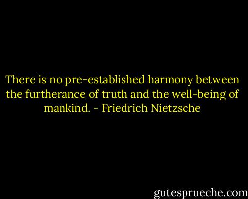 There is no pre-established harmony between the furtherance of truth and the well-being of mankind. - Friedrich Nietzsche