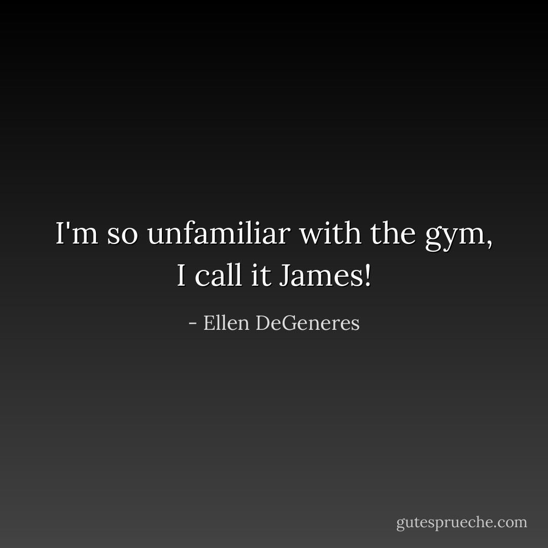 I'm so unfamiliar with the gym, I call it James! - Ellen DeGeneres