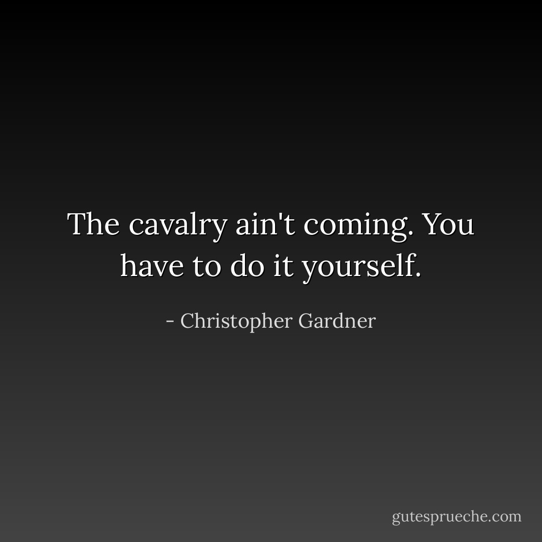 The cavalry ain't coming. You have to do it yourself. - Christopher Gardner