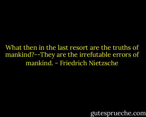 What then in the last resort are the truths of mankind?--They are the irrefutable errors of mankind. - Friedrich Nietzsche