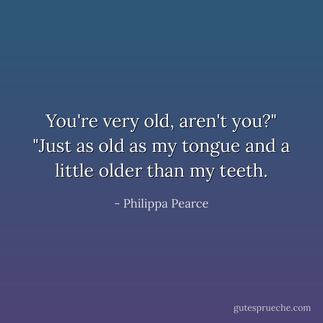 You're very old, aren't you?"<br />"Just as old as my tongue and a little older than my teeth. - Philippa Pearce